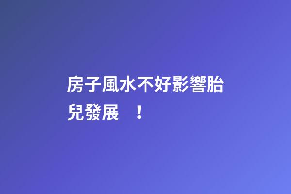 房子風水不好影響胎兒發展！